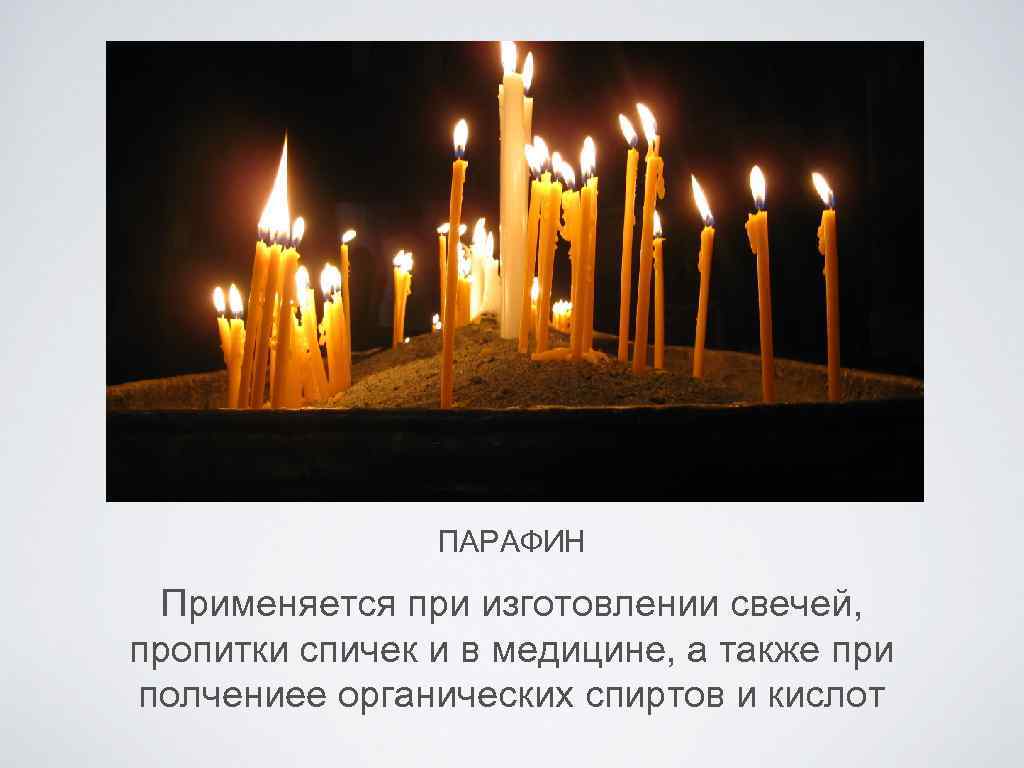 ПАРАФИН Применяется при изготовлении свечей, пропитки спичек и в медицине, а также при полчениее