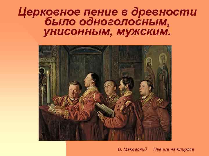 Церковное пение в древности было одноголосным, унисонным, мужским. n В. Маковский Певчие на клиросе