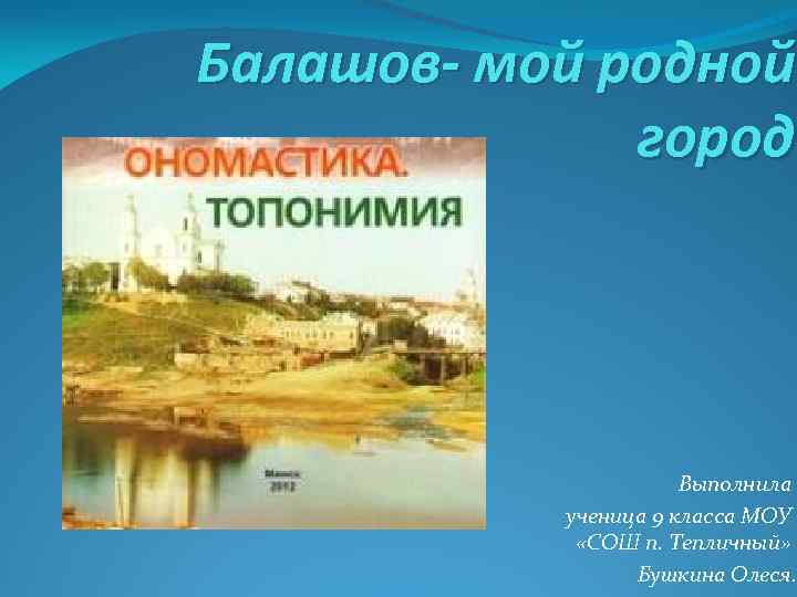 Балашов- мой родной город Выполнила ученица 9 класса МОУ «СОШ п. Тепличный» Бушкина Олеся.