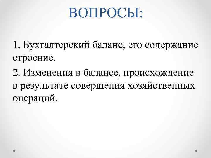 ВОПРОСЫ: 1. Бухгалтерский баланс, его содержание строение. 2. Изменения в балансе, происхождение в результате