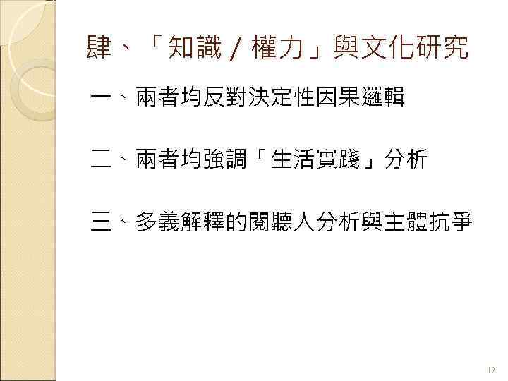 肆、「知識／權力」與文化研究 一、兩者均反對決定性因果邏輯 二、兩者均強調「生活實踐」分析 三、多義解釋的閱聽人分析與主體抗爭 19 