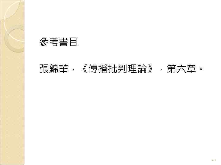 參考書目 張錦華，《傳播批判理論》，第六章。 20 