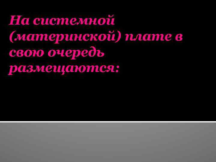 На системной (материнской) плате в свою очередь размещаются: 