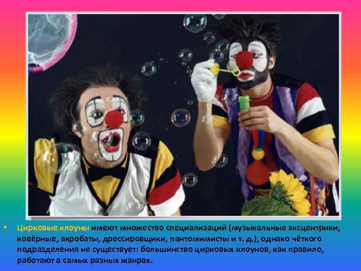  • Цирковые клоуны имеют множество специализаций (музыкальные эксцентрики, ковёрные, акробаты, дрессировщики, пантомимисты и