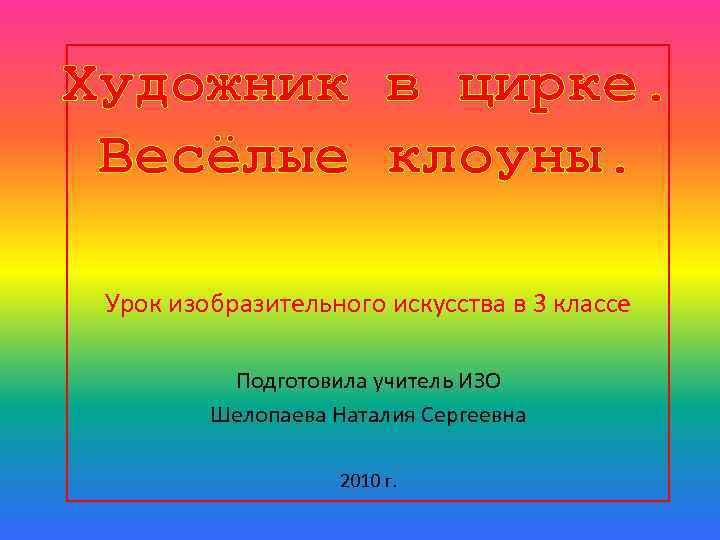 Художник в цирке. Весёлые клоуны. Урок изобразительного искусства в 3 классе Подготовила учитель ИЗО
