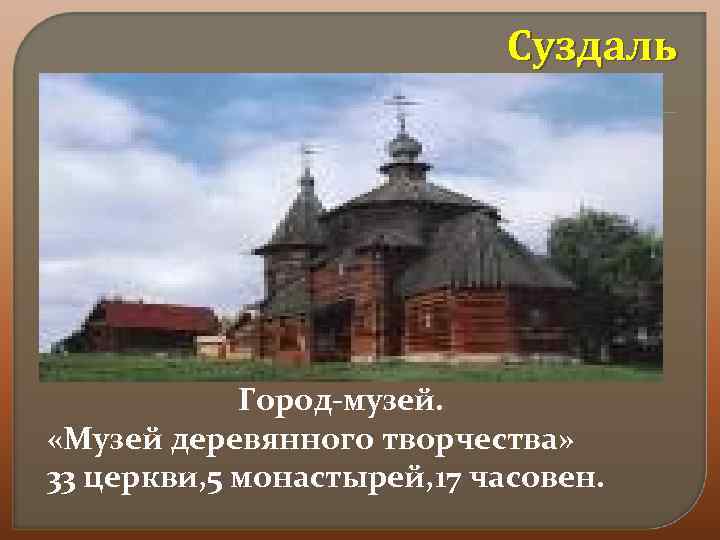 Суздаль Город-музей. «Музей деревянного творчества» 33 церкви, 5 монастырей, 17 часовен. 