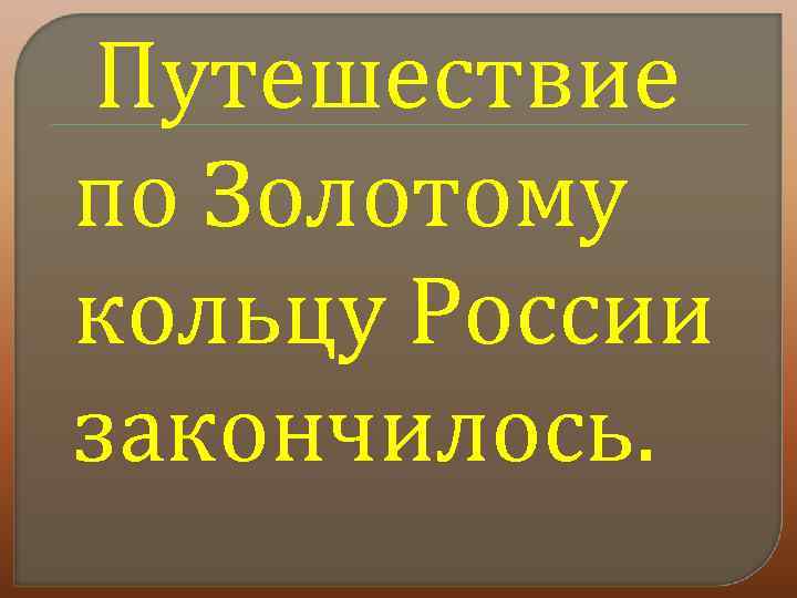 Путешествие по Золотому кольцу России закончилось. 