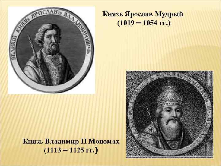 Князь Ярослав Мудрый (1019 – 1054 гг. ) Князь Владимир II Мономах (1113 –