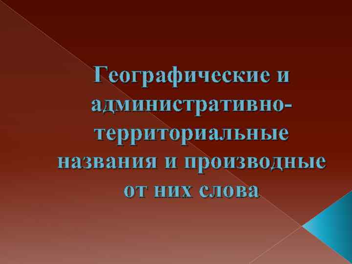 Географические и административнотерриториальные названия и производные от них слова 