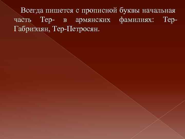 Всегда пишется с прописной буквы начальная часть Тер- в армянских фамилиях: Тер. Габриэлян, Тер-Петросян.
