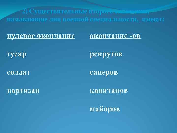 2) Существительные второго склонения, называющие лиц военной специальности, имеют: нулевое окончание -ов гусар рекрутов
