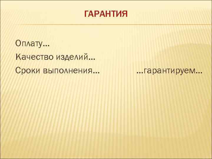 ГАРАНТИЯ Оплату. . . Качество изделий. . . Сроки выполнения. . . гарантируем. .