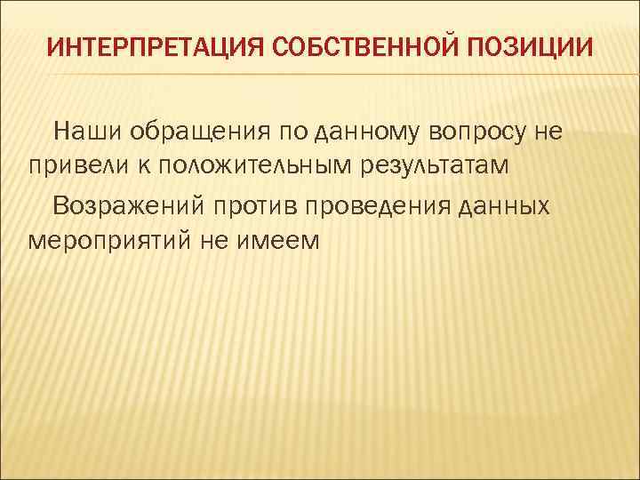 ИНТЕРПРЕТАЦИЯ СОБСТВЕННОЙ ПОЗИЦИИ Наши обращения по данному вопросу не привели к положительным результатам Возражений