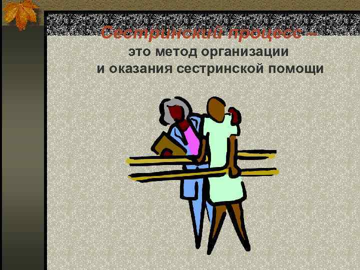 Сестринский процесс – это метод организации и оказания сестринской помощи 