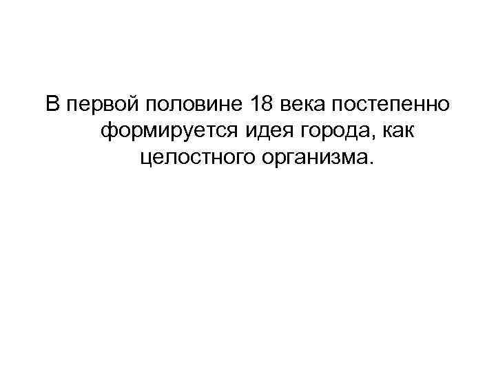 В первой половине 18 века постепенно формируется идея города, как целостного организма. 
