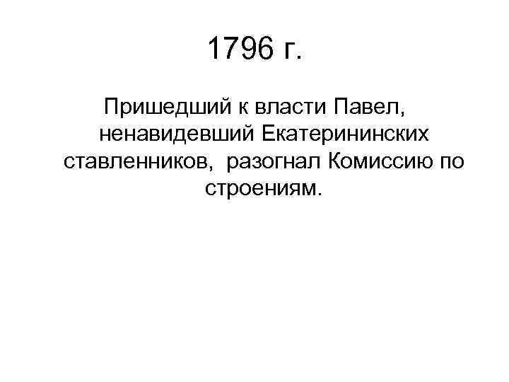 1796 г. Пришедший к власти Павел, ненавидевший Екатерининских ставленников, разогнал Комиссию по строениям. 