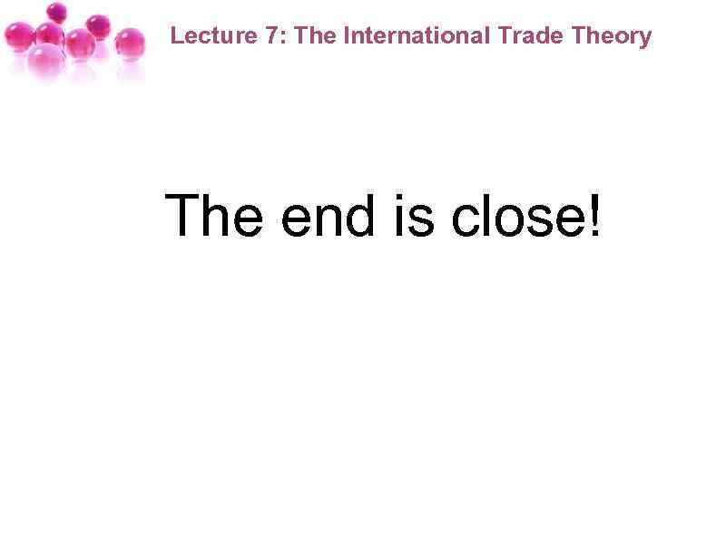 Lecture 7: The International Trade Theory The end is close! 