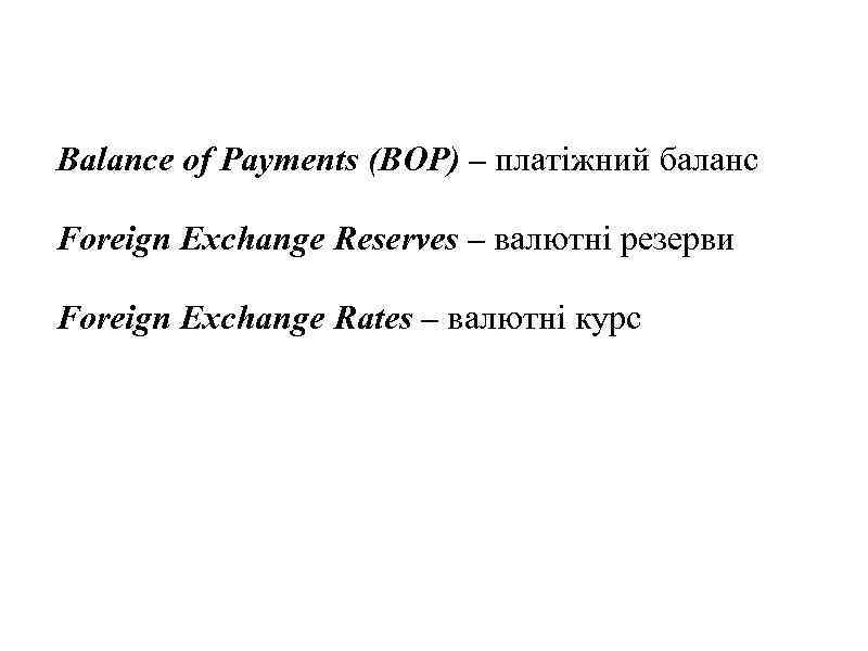 Balance of Payments (BOP) – платіжний баланс Foreign Exchange Reserves – валютні резерви Foreign