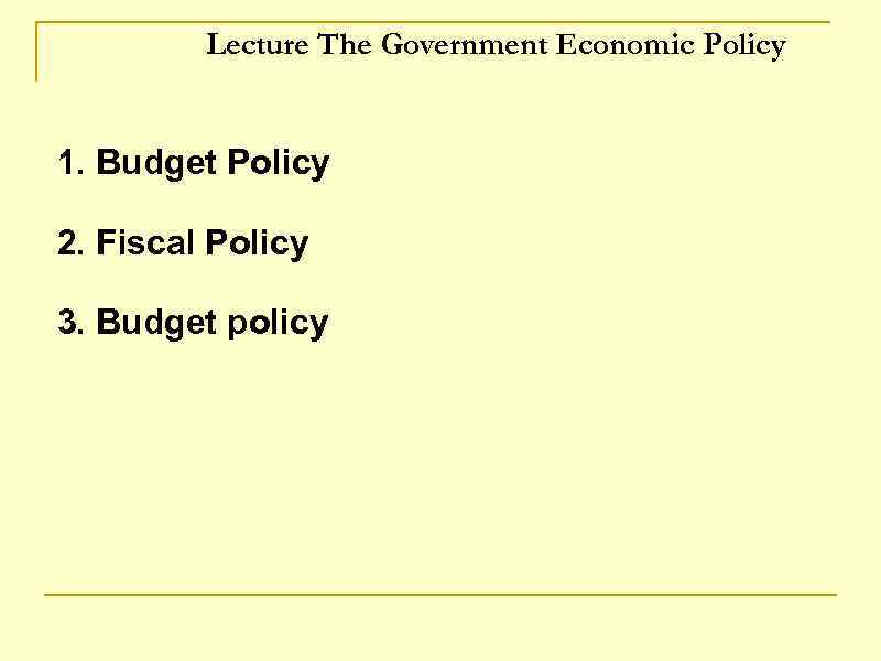 Lecture The Government Economic Policy 1. Budget Policy 2. Fiscal Policy 3. Budget policy