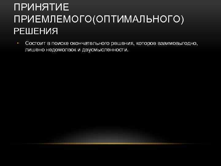 ПРИНЯТИЕ ПРИЕМЛЕМОГО(ОПТИМАЛЬНОГО) РЕШЕНИЯ • Состоит в поиске окончательного решения, которое взаимовыгодно, лишено недомолвок и