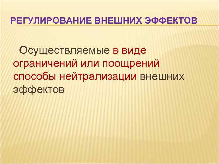 РЕГУЛИРОВАНИЕ ВНЕШНИХ ЭФФЕКТОВ Осуществляемые в виде ограничений или поощрений способы нейтрализации внешних эффектов 