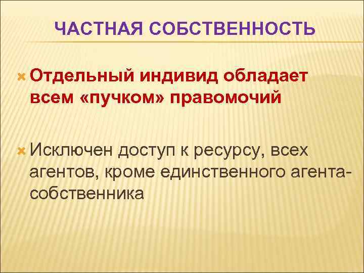 ЧАСТНАЯ СОБСТВЕННОСТЬ Отдельный индивид обладает всем «пучком» правомочий Исключен доступ к ресурсу, всех агентов,