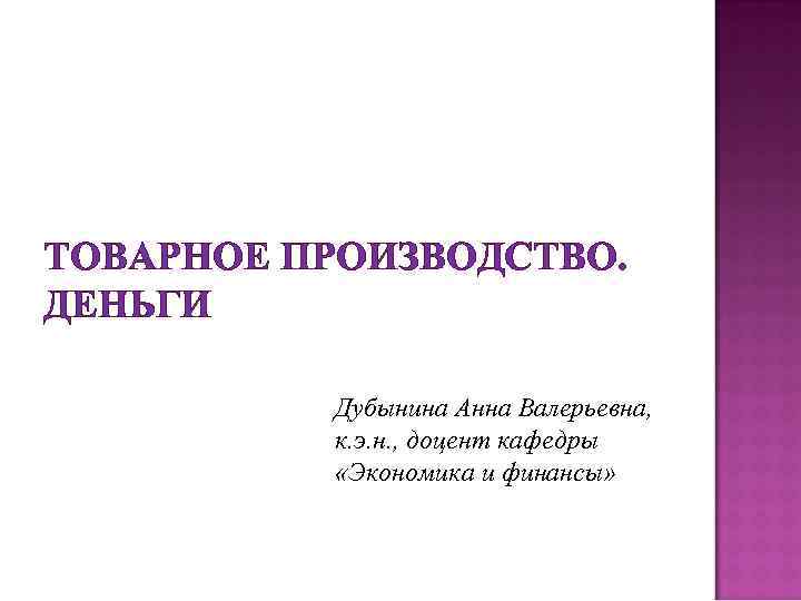 ТОВАРНОЕ ПРОИЗВОДСТВО. ДЕНЬГИ Дубынина Анна Валерьевна, к. э. н. , доцент кафедры «Экономика и