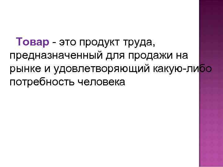 Товар - это продукт труда, предназначенный для продажи на рынке и удовлетворяющий какую-либо потребность