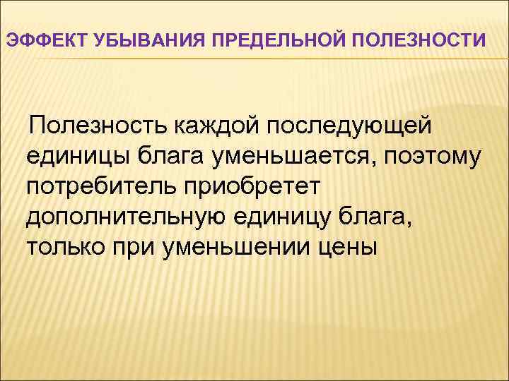 ЭФФЕКТ УБЫВАНИЯ ПРЕДЕЛЬНОЙ ПОЛЕЗНОСТИ Полезность каждой последующей единицы блага уменьшается, поэтому потребитель приобретет дополнительную