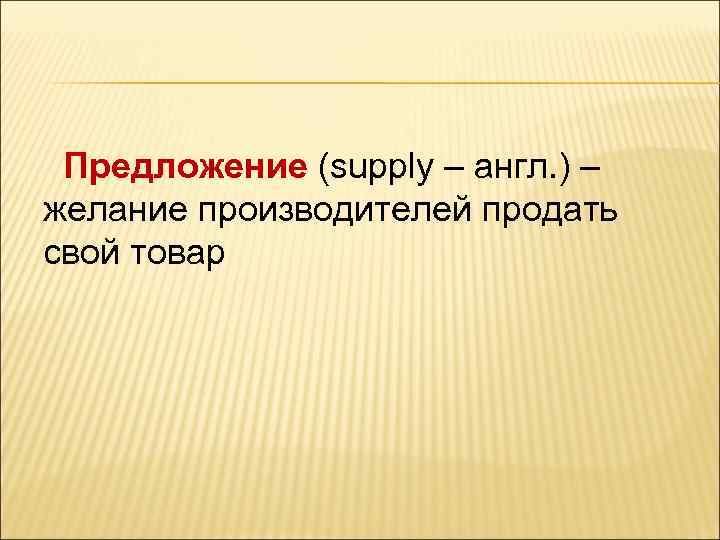 Предложение (supply – англ. ) – желание производителей продать свой товар 