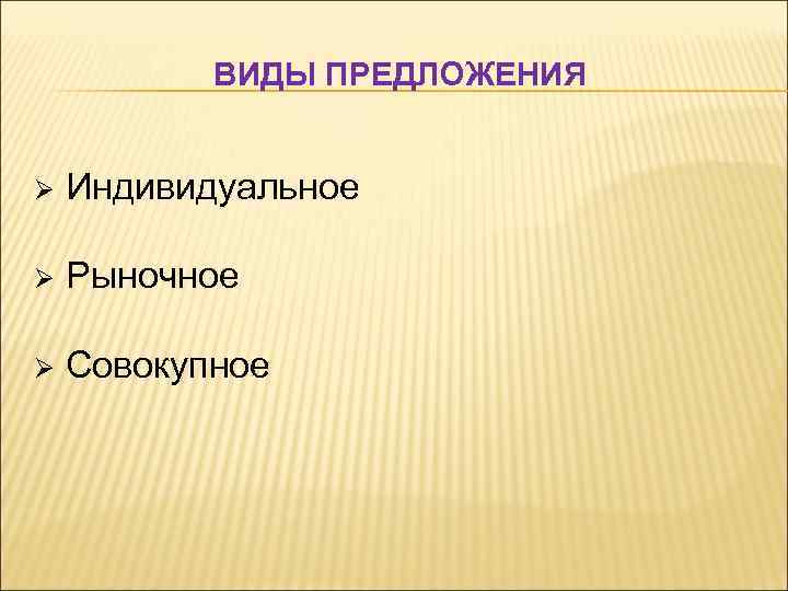 ВИДЫ ПРЕДЛОЖЕНИЯ Ø Индивидуальное Ø Рыночное Ø Совокупное 