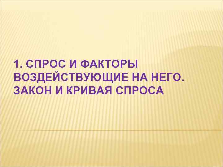 1. СПРОС И ФАКТОРЫ ВОЗДЕЙСТВУЮЩИЕ НА НЕГО. ЗАКОН И КРИВАЯ СПРОСА 