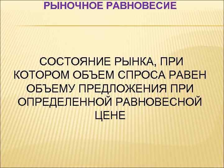 РЫНОЧНОЕ РАВНОВЕСИЕ СОСТОЯНИЕ РЫНКА, ПРИ КОТОРОМ ОБЪЕМ СПРОСА РАВЕН ОБЪЕМУ ПРЕДЛОЖЕНИЯ ПРИ ОПРЕДЕЛЕННОЙ РАВНОВЕСНОЙ