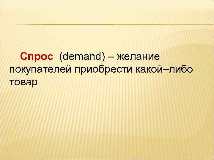 Спрос (demand) – желание покупателей приобрести какой–либо товар 