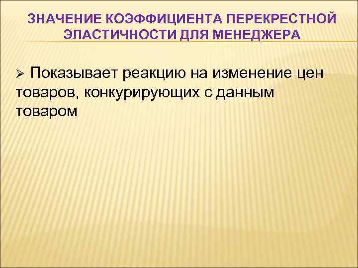 ЗНАЧЕНИЕ КОЭФФИЦИЕНТА ПЕРЕКРЕСТНОЙ ЭЛАСТИЧНОСТИ ДЛЯ МЕНЕДЖЕРА Ø Показывает реакцию на изменение цен товаров, конкурирующих