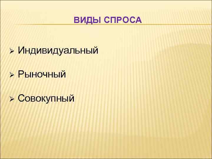 ВИДЫ СПРОСА Ø Индивидуальный Ø Рыночный Ø Совокупный 