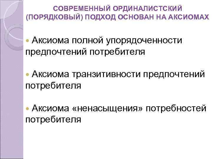 СОВРЕМЕННЫЙ ОРДИНАЛИСТСКИЙ (ПОРЯДКОВЫЙ) ПОДХОД ОСНОВАН НА АКСИОМАХ Аксиома полной упорядоченности предпочтений потребителя Аксиома транзитивности