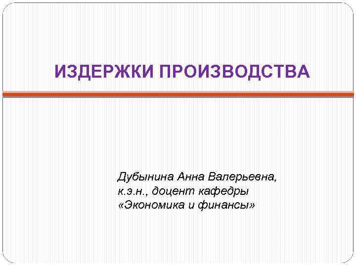 ИЗДЕРЖКИ ПРОИЗВОДСТВА Дубынина Анна Валерьевна, к. э. н. , доцент кафедры «Экономика и финансы»