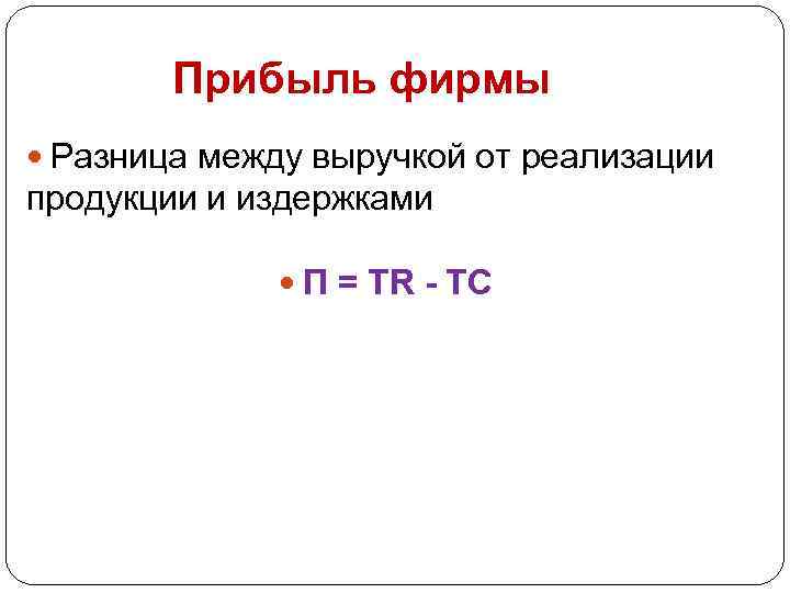 Прибыль фирмы Разница между выручкой от реализации продукции и издержками П = TR -