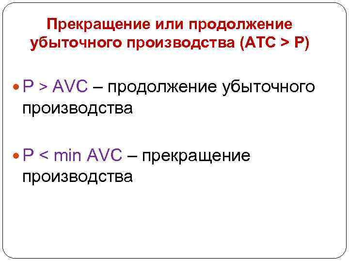 Прекращение или продолжение убыточного производства (АТС > Р) Р > AVC – продолжение убыточного