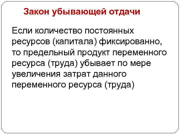 Закон убывающей отдачи Если количество постоянных ресурсов (капитала) фиксированно, то предельный продукт переменного ресурса