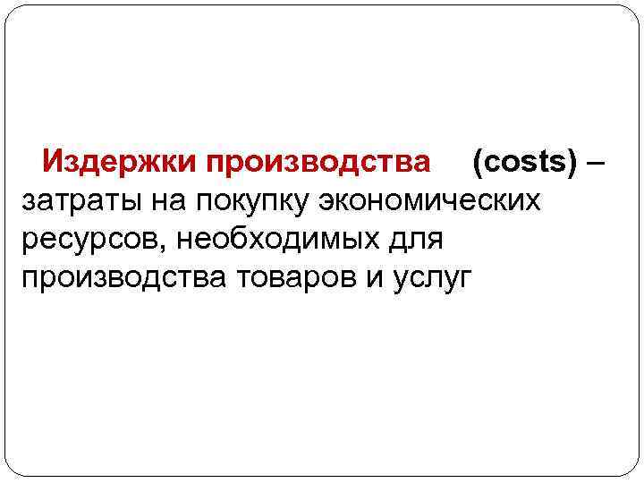 Издержки производства (costs) – затраты на покупку экономических ресурсов, необходимых для производства товаров и