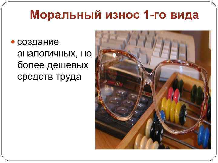 Моральный износ 1 -го вида создание аналогичных, но более дешевых средств труда 