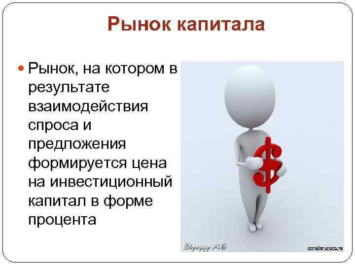 Рынок капитала Рынок, на котором в результате взаимодействия спроса и предложения формируется цена на