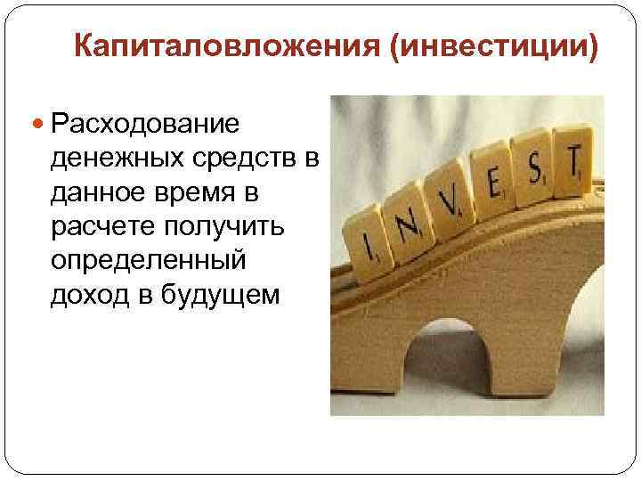 Капиталовложения (инвестиции) Расходование денежных средств в данное время в расчете получить определенный доход в