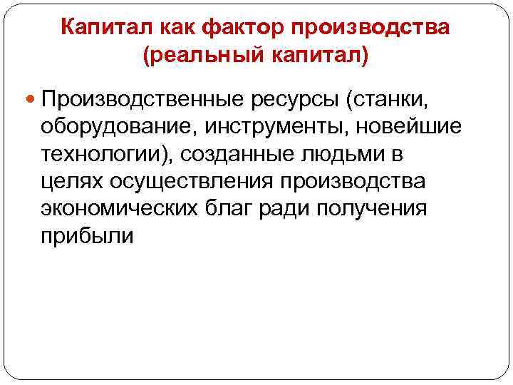 Капитал как фактор производства (реальный капитал) Производственные ресурсы (станки, оборудование, инструменты, новейшие технологии), созданные