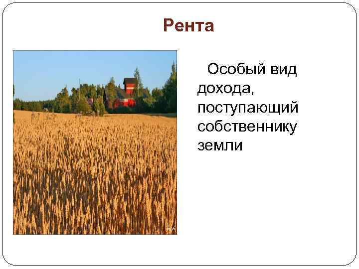 Рента Особый вид дохода, поступающий собственнику земли 