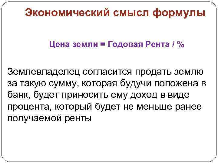 Экономический смысл формулы Цена земли = Годовая Рента / % Землевладелец согласится продать землю