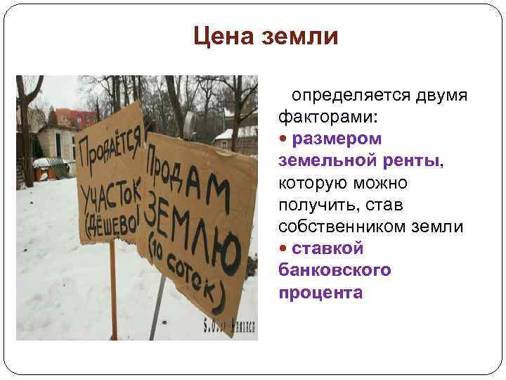 Цена земли определяется двумя факторами: размером земельной ренты, которую можно получить, став собственником земли