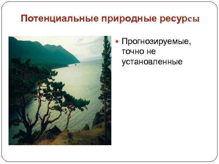 Потенциальные природные ресурсы Прогнозируемые, точно не установленные 